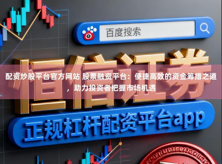 配资炒股平台官方网站 股票融资平台：便捷高效的资金筹措之道，助力投资者把握市场机遇