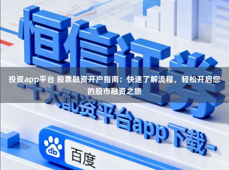 投资app平台 股票融资开户指南：快速了解流程，轻松开启您的股市融资之旅