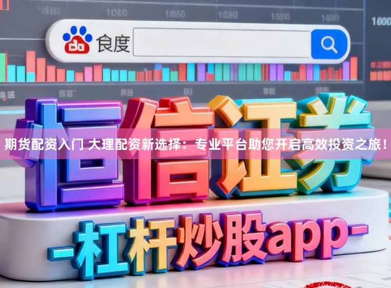 期货配资入门 大理配资新选择:专业平台助您开启高效投资之旅!
