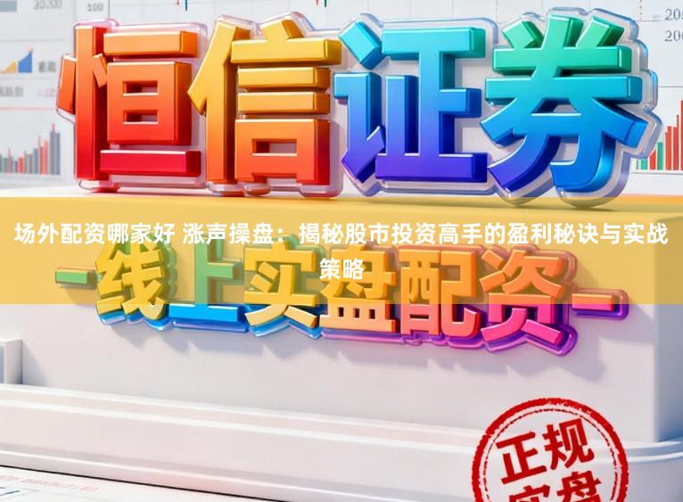 场外配资哪家好 涨声操盘:揭秘股市投资高手的盈利秘诀与实战策略