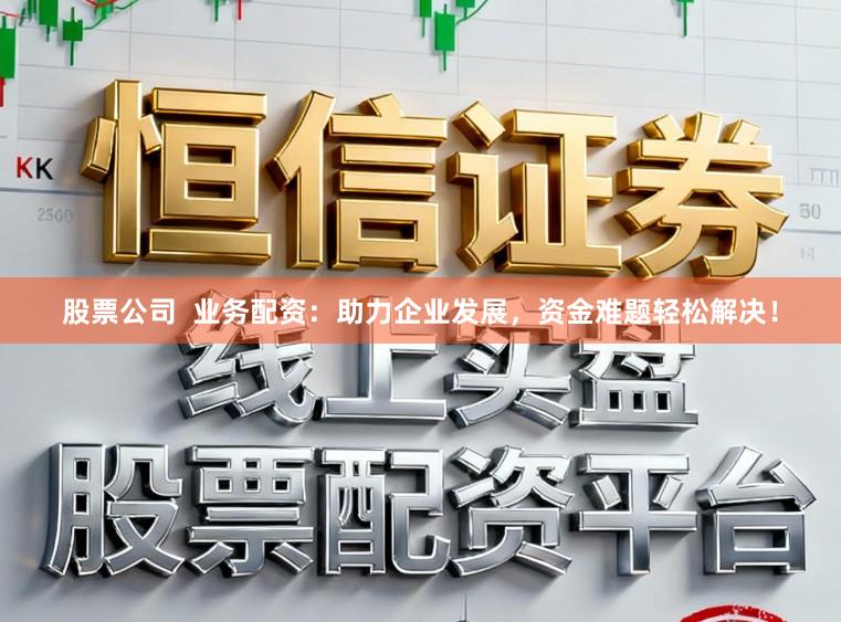 股票公司  业务配资：助力企业发展，资金难题轻松解决！
