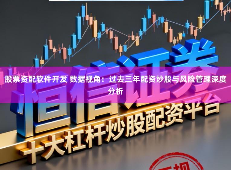 股票资配软件开发 数据视角：过去三年配资炒股与风险管理深度分析