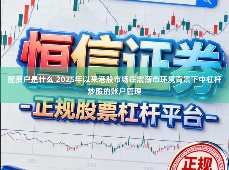 配资户是什么 2025年以来港股市场在震荡市环境背景下中杠杆炒股的账户管理