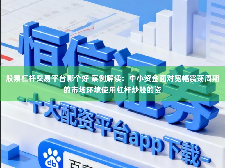 股票杠杆交易平台哪个好 案例解读：中小资金面对宽幅震荡周期的市场环境使用杠杆炒股的资