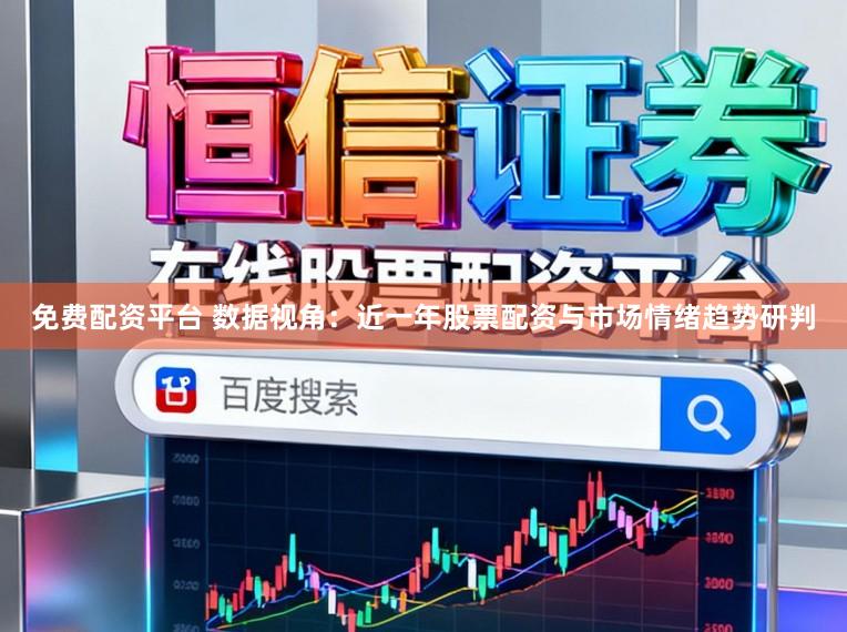 免费配资平台 数据视角：近一年股票配资与市场情绪趋势研判
