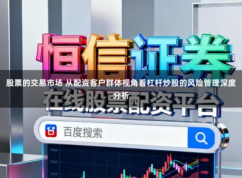 股票的交易市场 从配资客户群体视角看杠杆炒股的风险管理深度分析
