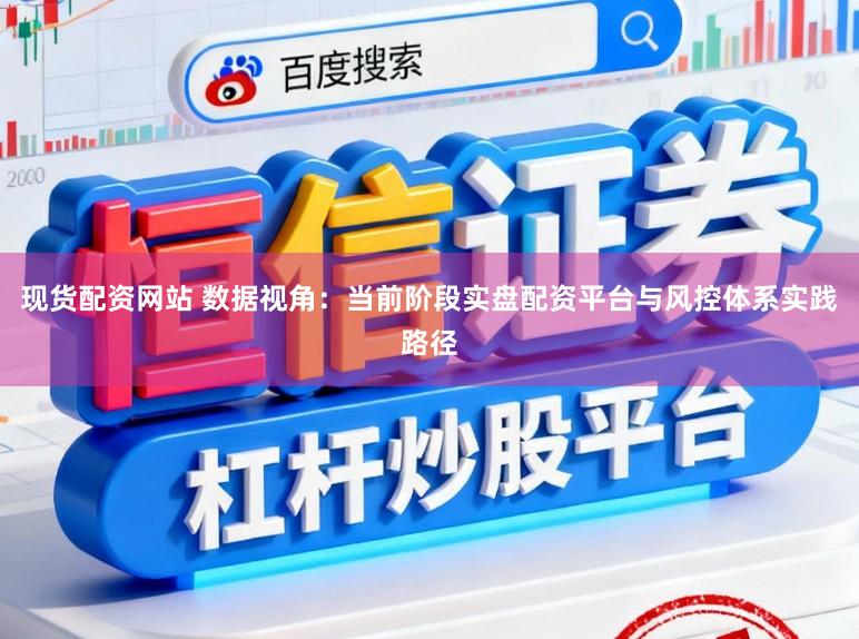 现货配资网站 数据视角：当前阶段实盘配资平台与风控体系实践路径