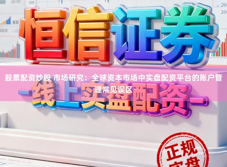 股票配资炒股 市场研究：全球资本市场中实盘配资平台的账户管理常见误区