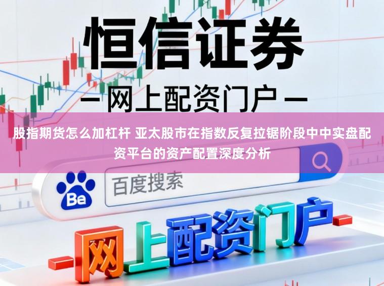 股指期货怎么加杠杆 亚太股市在指数反复拉锯阶段中中实盘配资平台的资产配置深度分析