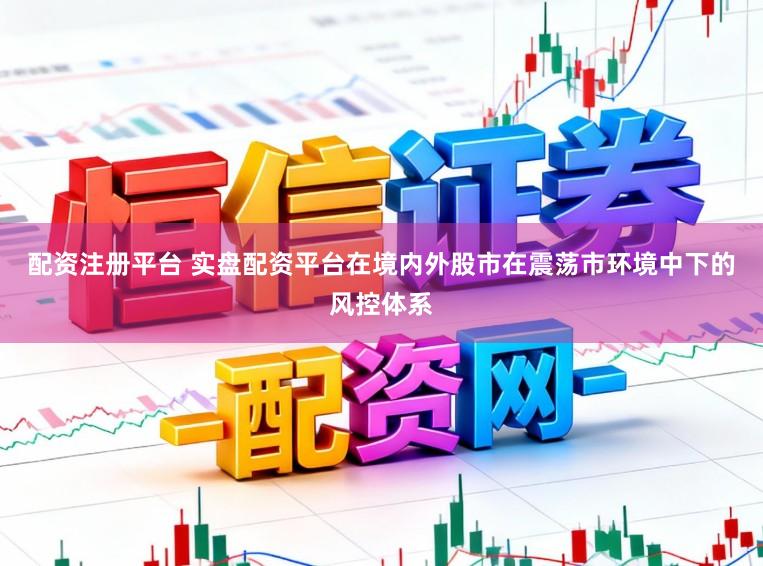 配资注册平台 实盘配资平台在境内外股市在震荡市环境中下的风控体系