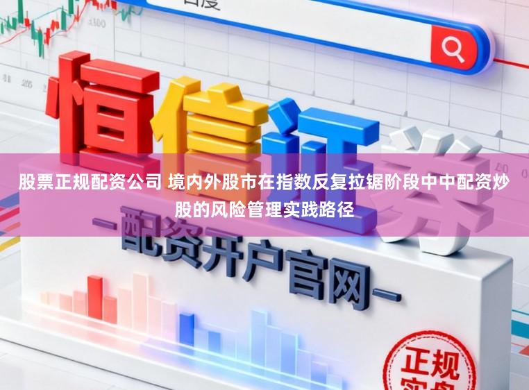 股票正规配资公司 境内外股市在指数反复拉锯阶段中中配资炒股的风险管理实践路径