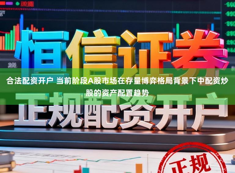 合法配资开户 当前阶段A股市场在存量博弈格局背景下中配资炒股的资产配置趋势