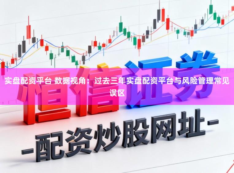 实盘配资平台 数据视角：过去三年实盘配资平台与风险管理常见误区