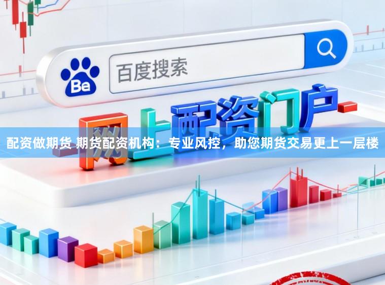 配资做期货 期货配资机构：专业风控，助您期货交易更上一层楼