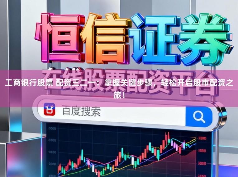工商银行股票 配资三二一：掌握关键步骤，轻松开启股市配资之旅！