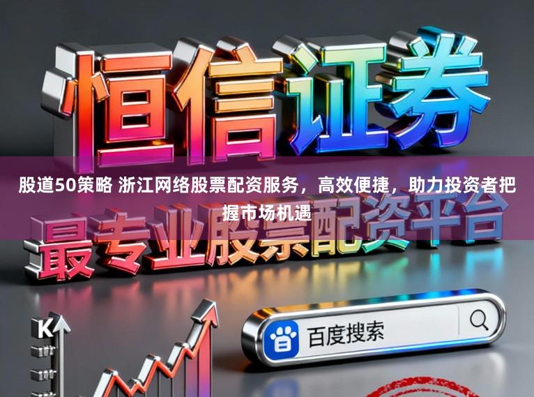 股道50策略 浙江网络股票配资服务，高效便捷，助力投资者把握市场机遇