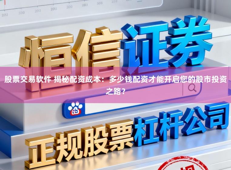 股票交易软件 揭秘配资成本：多少钱配资才能开启您的股市投资之路？