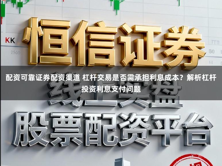 配资可靠证券配资渠道 杠杆交易是否需承担利息成本？解析杠杆投资利息支付问题
