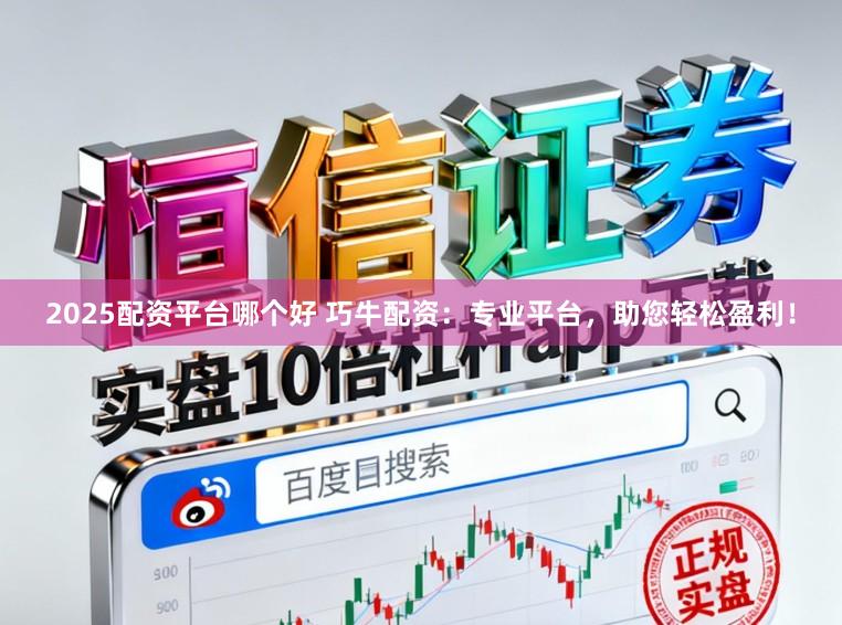 2025配资平台哪个好 巧牛配资：专业平台，助您轻松盈利！