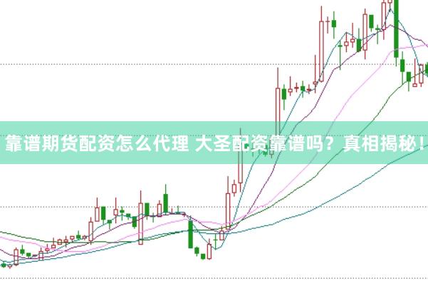靠谱期货配资怎么代理 大圣配资靠谱吗？真相揭秘！