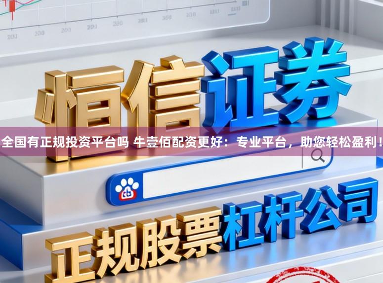 全国有正规投资平台吗 牛壹佰配资更好：专业平台，助您轻松盈利！