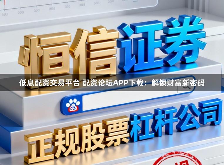 低息配资交易平台 配资论坛APP下载:解锁财富新密码