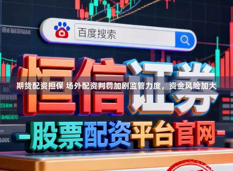 期货配资担保 场外配资判罚加剧监管力度,资金风险加大