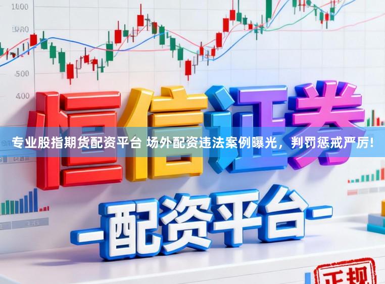 专业股指期货配资平台 场外配资违法案例曝光，判罚惩戒严厉!