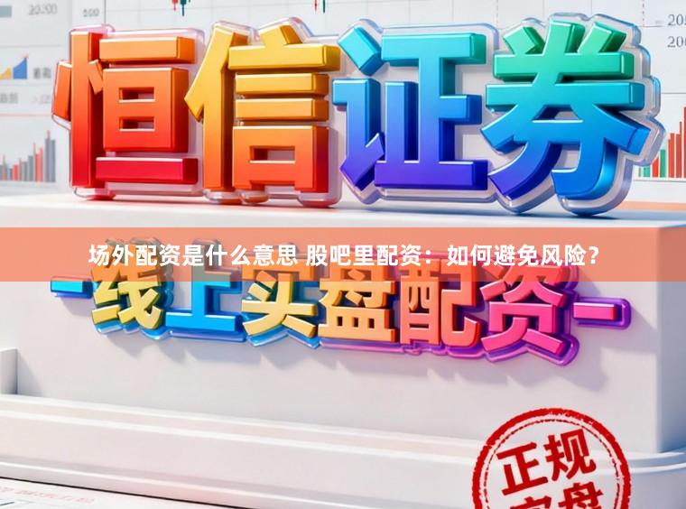 场外配资是什么意思 股吧里配资：如何避免风险？