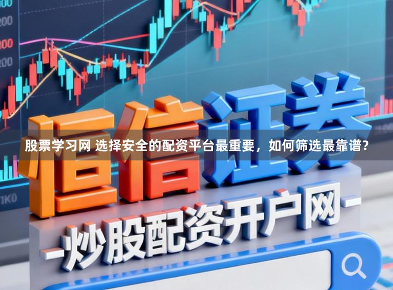 股票学习网 选择安全的配资平台最重要，如何筛选最靠谱？