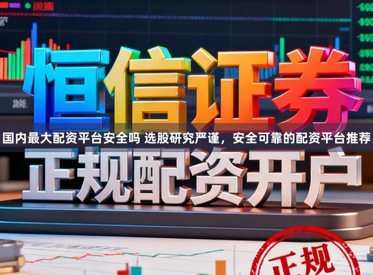 国内最大配资平台安全吗 选股研究严谨，安全可靠的配资平台推荐