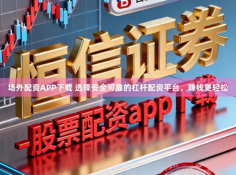 场外配资APP下载 选择安全可靠的杠杆配资平台，赚钱更轻松