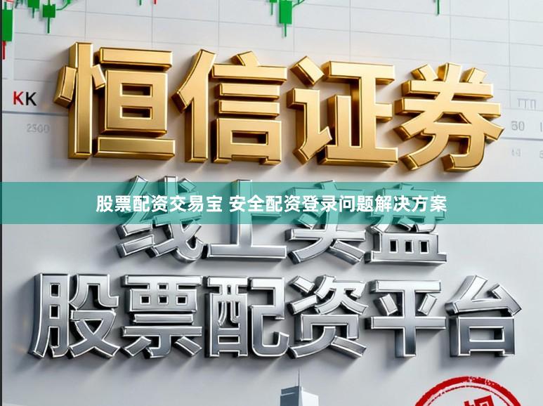 股票配资交易宝 安全配资登录问题解决方案