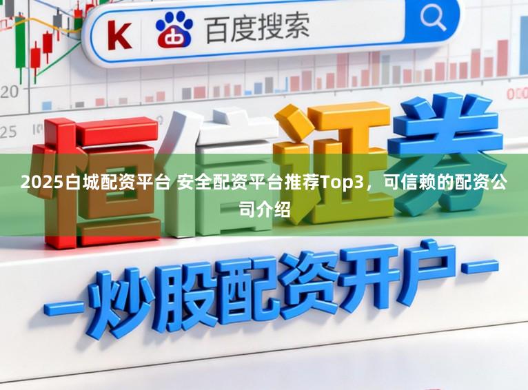 2025白城配资平台 安全配资平台推荐Top3，可信赖的配资公司介绍