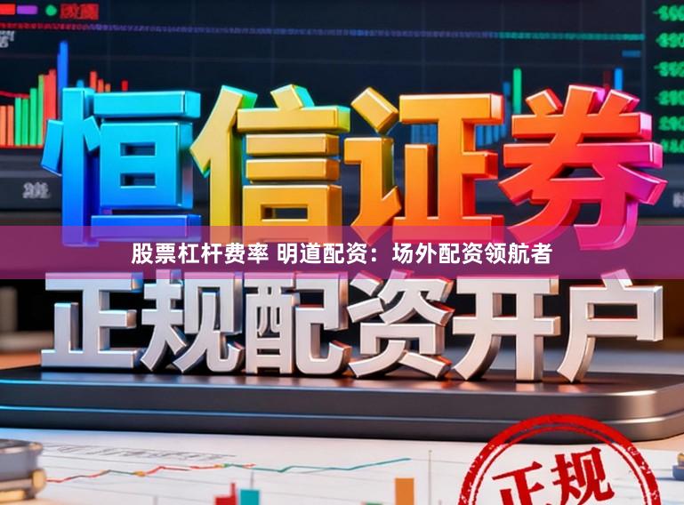 股票杠杆费率 明道配资：场外配资领航者