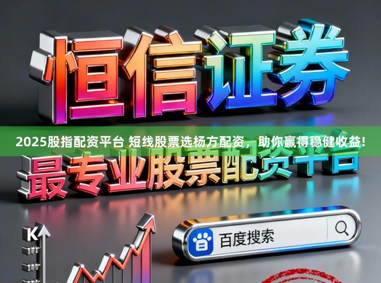 2025股指配资平台 短线股票选杨方配资，助你赢得稳健收益!