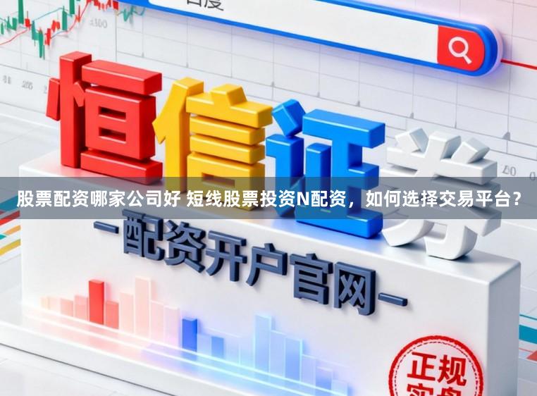 股票配资哪家公司好 短线股票投资N配资，如何选择交易平台？