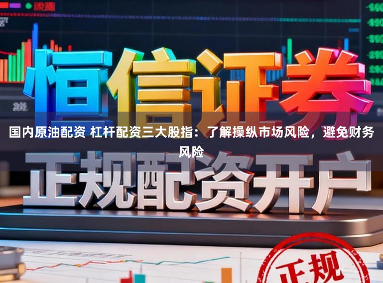 国内原油配资 杠杆配资三大股指：了解操纵市场风险，避免财务风险