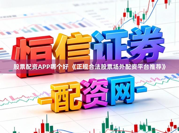 股票配资APP哪个好 《正规合法股票场外配资平台推荐》