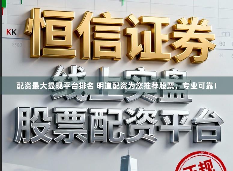 配资最大提现平台排名 明道配资为您推荐股票，专业可靠！