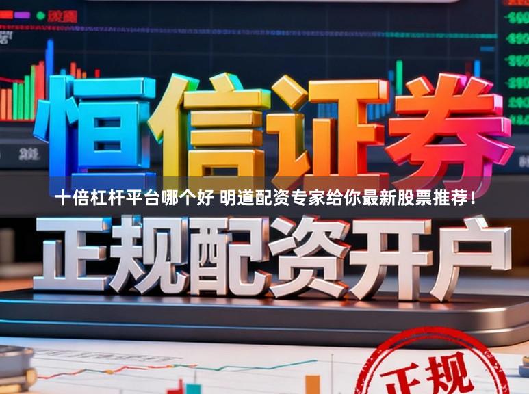 十倍杠杆平台哪个好 明道配资专家给你最新股票推荐！