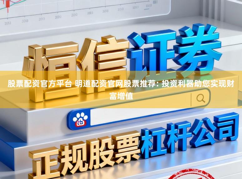 股票配资官方平台 明道配资官网股票推荐: 投资利器助您实现财富增值