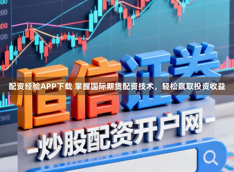 配资经验APP下载 掌握国际期货配资技术，轻松赢取投资收益