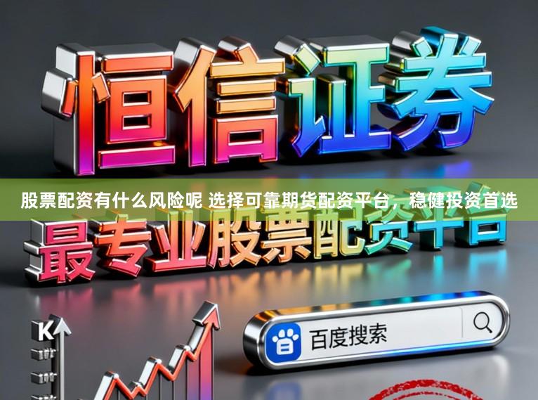 股票配资有什么风险呢 选择可靠期货配资平台，稳健投资首选