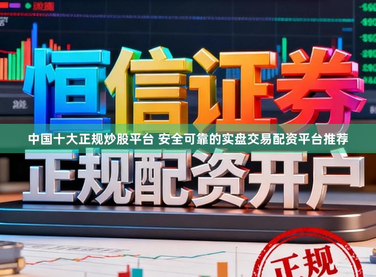 中国十大正规炒股平台 安全可靠的实盘交易配资平台推荐