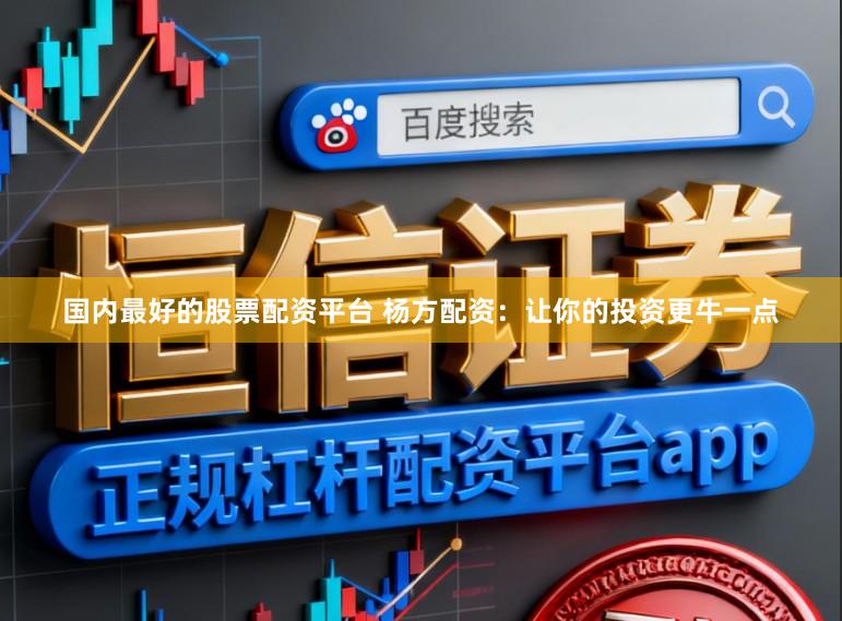 国内最好的股票配资平台 杨方配资：让你的投资更牛一点