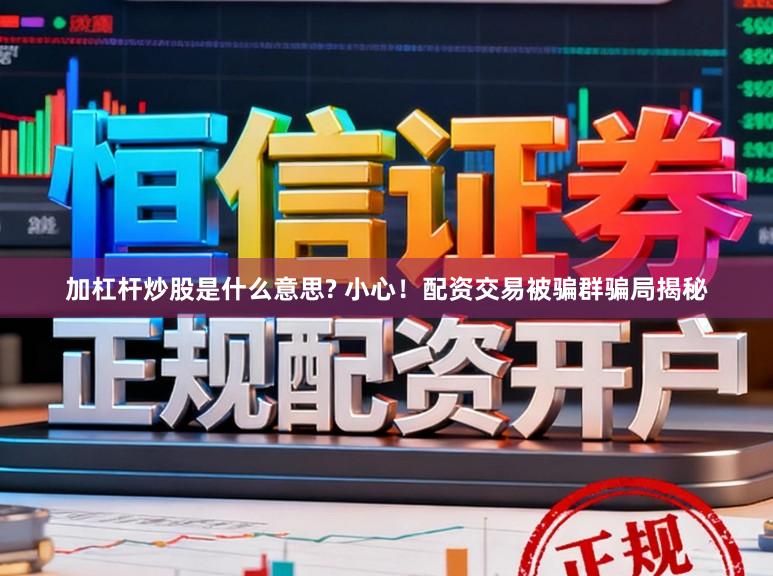 加杠杆炒股是什么意思? 小心！配资交易被骗群骗局揭秘