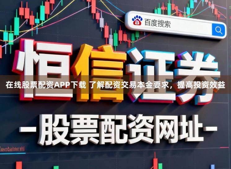 在线股票配资APP下载 了解配资交易本金要求，提高投资效益