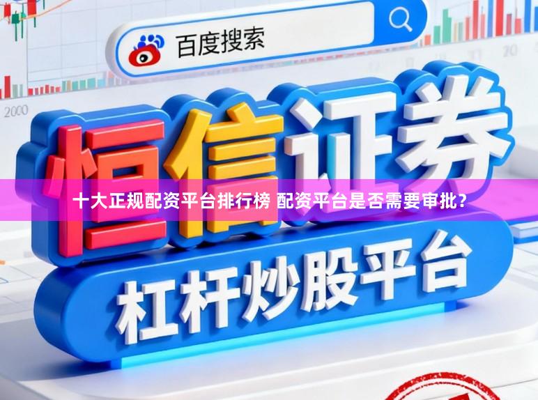 十大正规配资平台排行榜 配资平台是否需要审批？