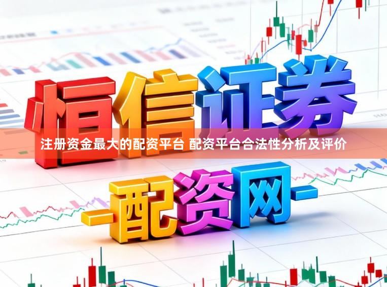 注册资金最大的配资平台 配资平台合法性分析及评价